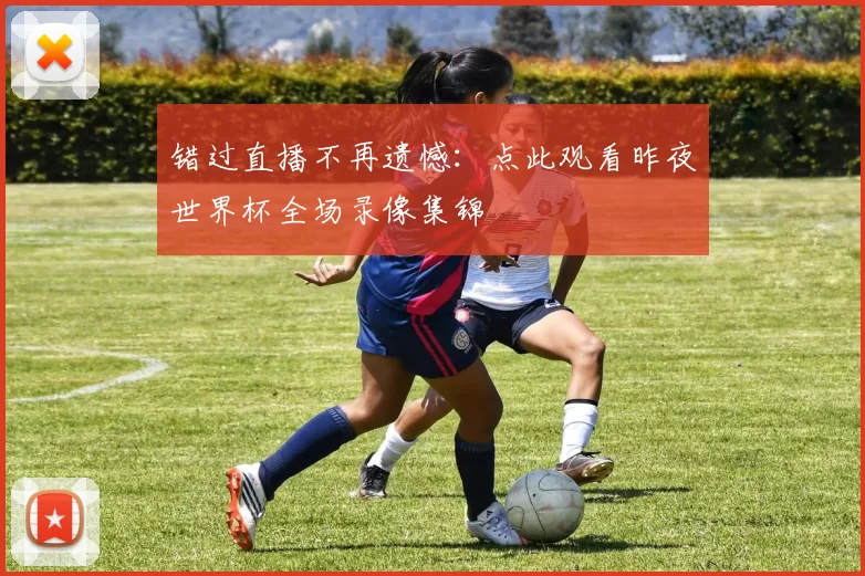 错过直播不再遗憾：点此观看昨夜世界杯全场录像集锦