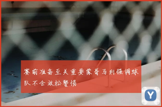 赛前准备至关重要蒙哥马利强调球队不会放松警惕
