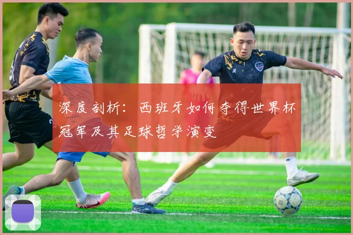 深度剖析：西班牙如何夺得世界杯冠军及其足球哲学演变