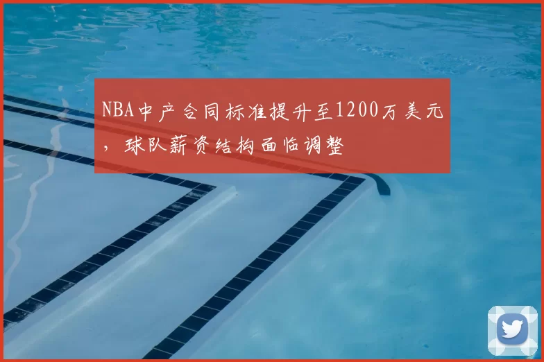 NBA中产合同标准提升至1200万美元，球队薪资结构面临调整