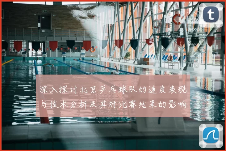 深入探讨北京乒乓球队的速度表现与技术分析及其对比赛结果的影响