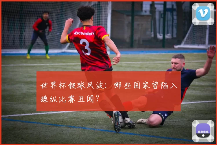 世界杯假球风波：哪些国家曾陷入操纵比赛丑闻？