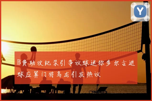 B费助攻纪录引争议球迷称多尔古进球应算门将乌龙引发热议