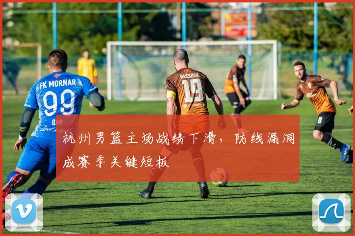 杭州男篮主场战绩下滑，防线漏洞成赛季关键短板