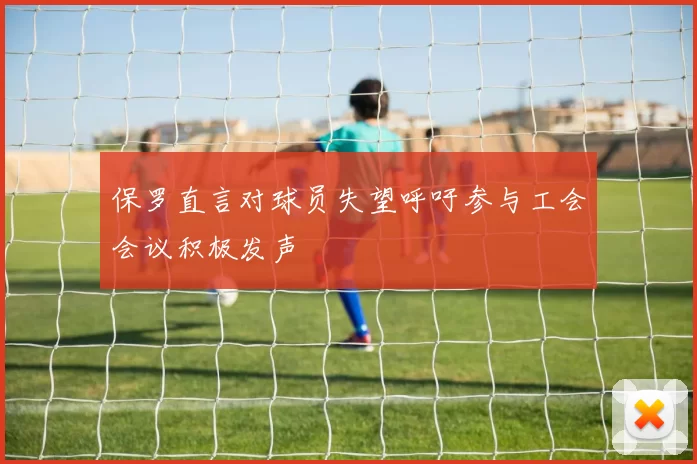 保罗直言对球员失望呼吁参与工会会议积极发声