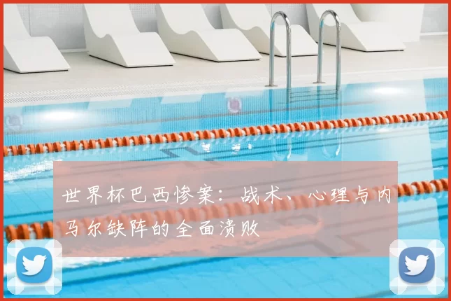 世界杯巴西惨案：战术、心理与内马尔缺阵的全面溃败