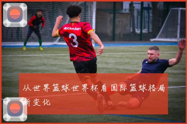 从世界篮球世界杯看国际篮球格局新变化