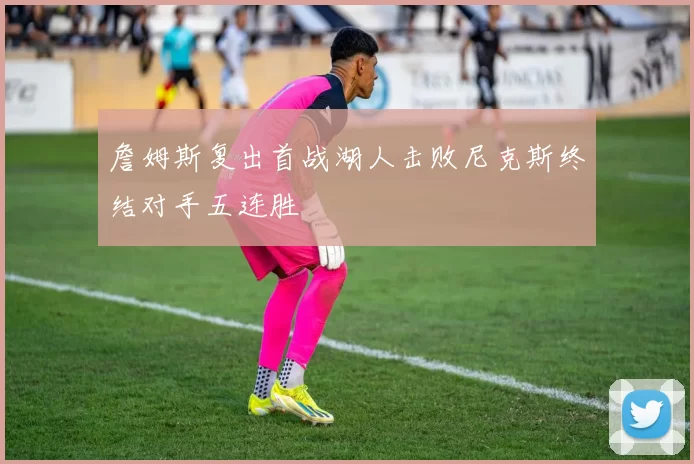 詹姆斯复出首战湖人击败尼克斯终结对手五连胜
