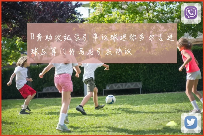 B费助攻纪录引争议球迷称多尔古进球应算门将乌龙引发热议