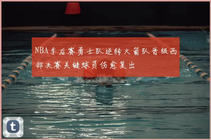 NBA季后赛勇士队逆转火箭队晋级西部决赛关键球员伤愈复出