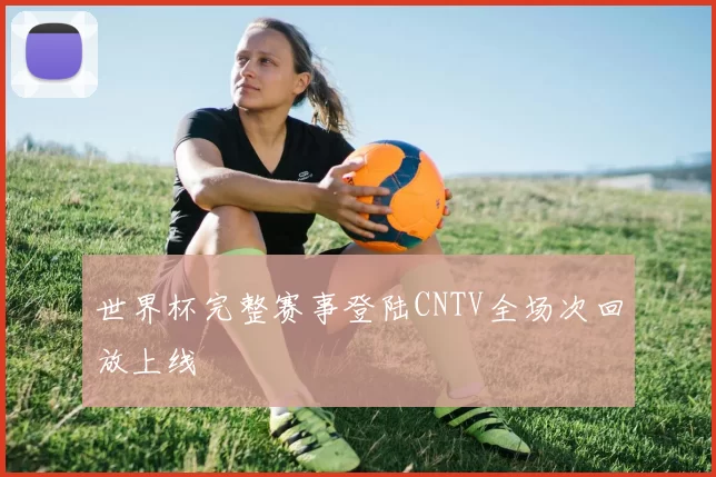 世界杯完整赛事登陆CNTV全场次回放上线