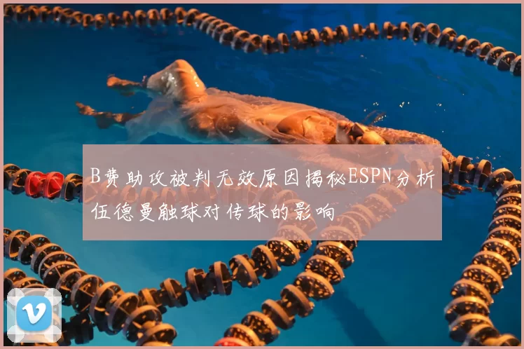 B费助攻被判无效原因揭秘ESPN分析伍德曼触球对传球的影响